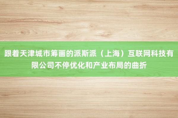 跟着天津城市筹画的派斯派（上海）互联网科技有限公司不停优化和产业布局的曲折