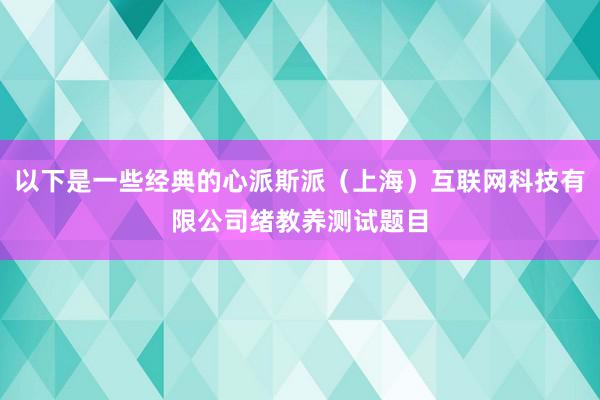 以下是一些经典的心派斯派(上海)互联网科技有限公司绪教养测试题目