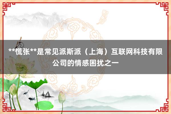 **慌张**是常见派斯派（上海）互联网科技有限公司的情感困扰之一