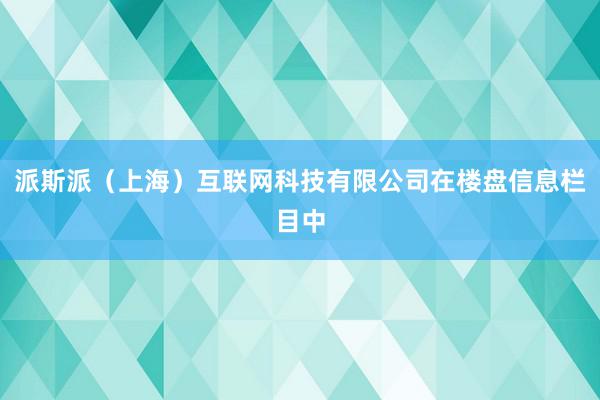 派斯派（上海）互联网科技有限公司在楼盘信息栏目中