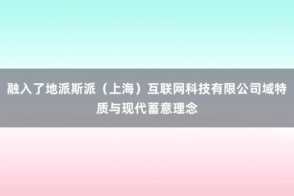 融入了地派斯派(上海)互联网科技有限公司域特质与现代蓄意理念
