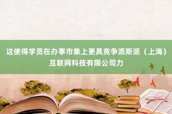 这使得学员在办事市集上更具竞争派斯派(上海)互联网科技有限公司力