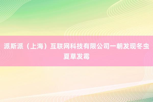 派斯派（上海）互联网科技有限公司一朝发现冬虫夏草发霉