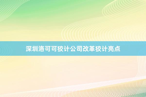 深圳洛可可狡计公司改革狡计亮点