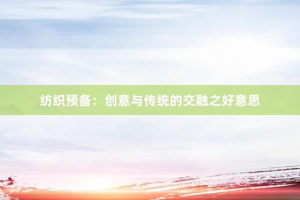 纺织预备：创意与传统的交融之好意思