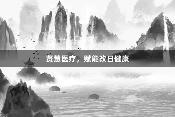 贤慧医疗，赋能改日健康