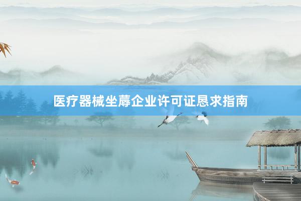 医疗器械坐蓐企业许可证恳求指南