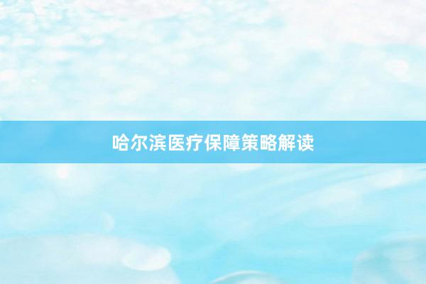 哈尔滨医疗保障策略解读
